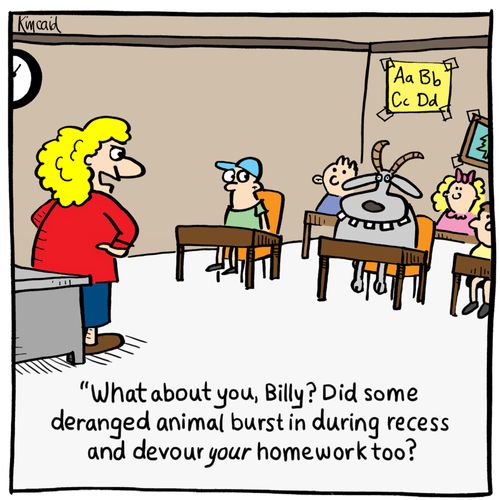 'What about you, Billy? Did some deranged animal burst in during recess and devour your homework too?'