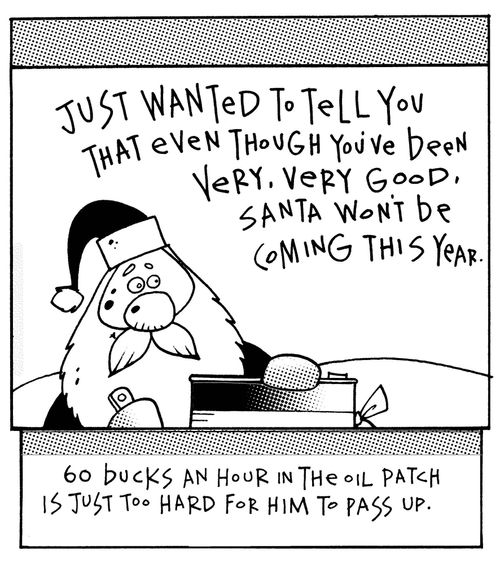 Just wanted to tell you that even though you've been very, very good Santa won't be coming this year...60 bucks an hour in the oil patch is just too hard for him to pass up.