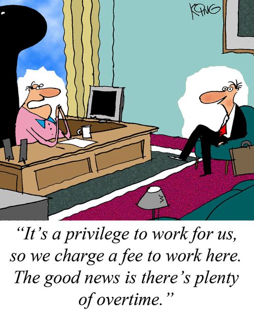 'It's a privilege to work for us, so we charge a fee to work here. The good news is there's plenty of overtime.'