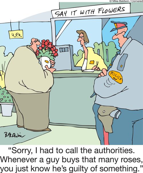 'Sorry, I had to call the authorities. Whenever a guy buys that many roses, you just know he's guilty of something.'
