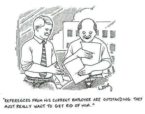'References from his current employer are outstanding. They must really want to get rid of him.'