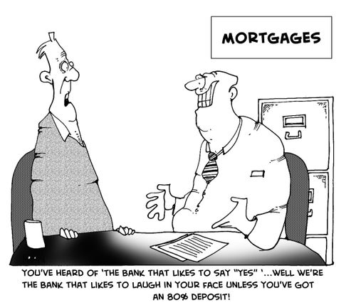 "You've heard of the bank that likes to say 'yes' well we're the bank that likes to laugh in your face unless you've got an 80% deposit."