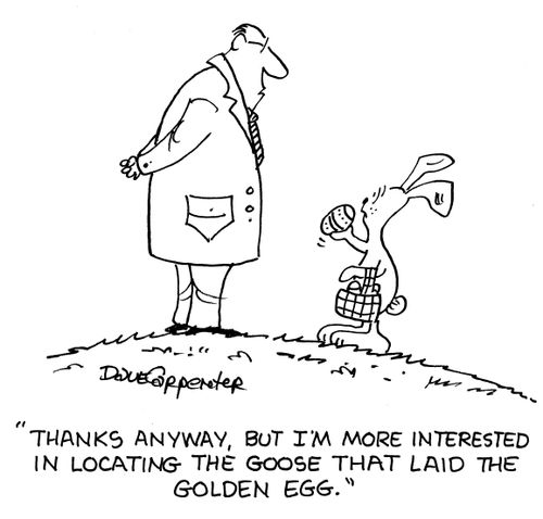 'Thanks anyway, but I'm more interested in the goose that laid the golden egg.'
