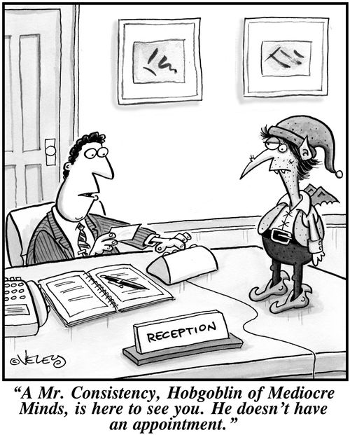 'A Mr. Consistency, Hobgoblin of Mediocre Minds, is here to see you. He doesn't have an appointment.'