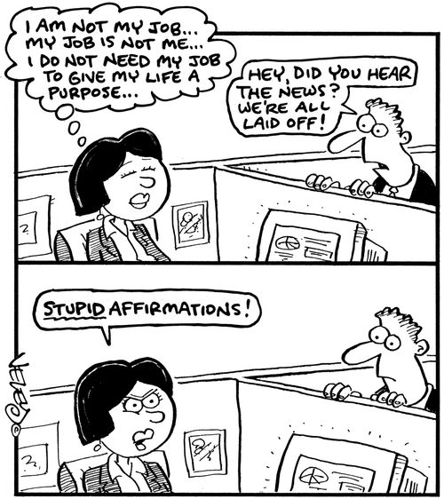 'I am not my job... my job is not me... I do not need my job to give my life a purpose...' 'Hey, did you hear the news? We're all laid off!' 'Stupid affirmations!'