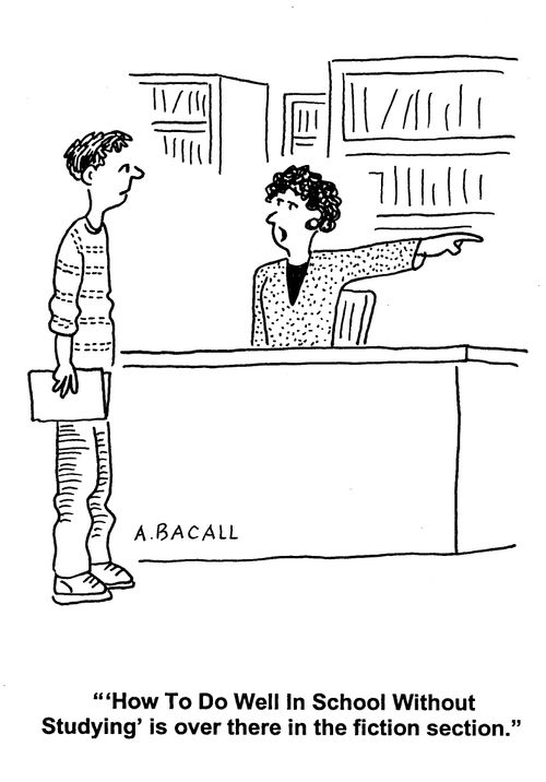 ''How To Do Well In School Without Studying' is over there in the fiction section.'