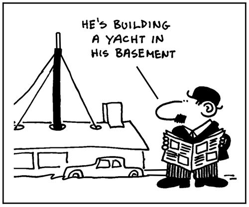 'He's building a yacht in his basement.'
