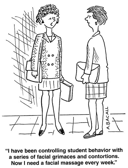 "I've been controlling student behavior with a series of facial grimaces and contortions. Now I need a facial massage every week."
