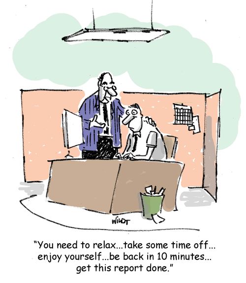 'You need to relax...take some time off... enjoy yourself...be back in 10 minutes... get this report done.'
