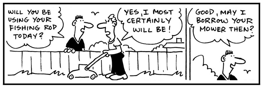 'Will you be using your fishing rod today? Yes, I most certainly will be. Good, may I borrow your mower then?'