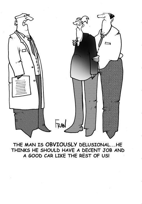 This man is obviously delusional - he thinks he should have a decent job and a good car like the rest of us.