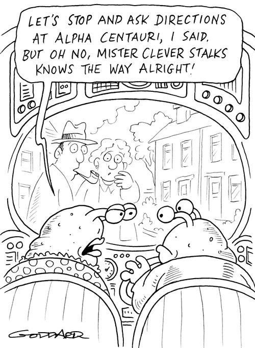 "Let's stop and ask directions at Alpha Centauri, I said, but oh no, Mister clever stalks knows the way alright!"