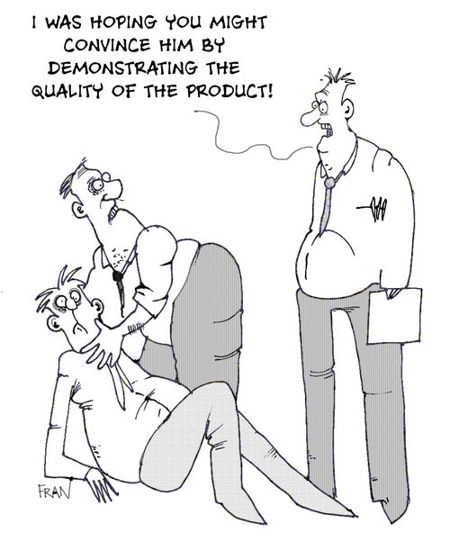 I was hoping you might convince him by demonstrating the quality of the product.