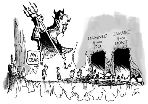 Damned if you do, damned if you don't.