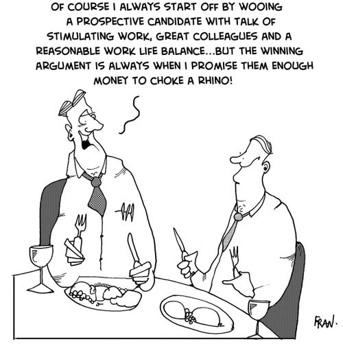 Of course I always start off by wooing a prospective candidate with talk of stimulating work,great colleagues and a reasonable work life balance...but the winning argument is always when I promise them enough money to choke a rhino.