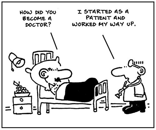 'How did you become a doctor?' - 'I started as a patient and worked my way up.'