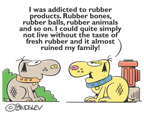 "I was addicted to rubber products. Rubber bones, rubber balls, rubber animals and so on. I could quite simply not live without the taste of fresh rubber and it almost ruined my family!"