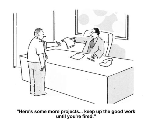 'Here's some more projects...keep up the good work until you're fired.'