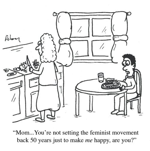 'Mom...You're not setting the feminist movement back 50 years just to make me happy, are you?'