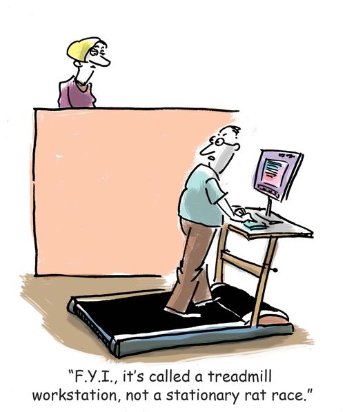 'F.Y.I., it's called a treadmill workstation, not a stationary rat race.'
