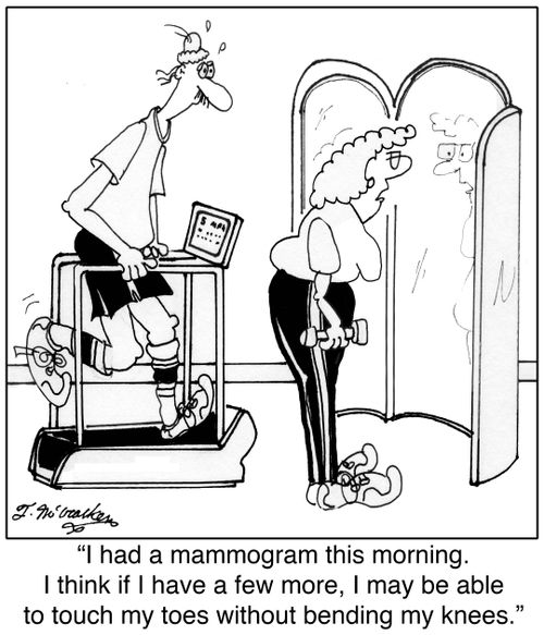'I had a mammogram this morning. I think if I have a few more, I may be able to touch my toes without bending my knees.'