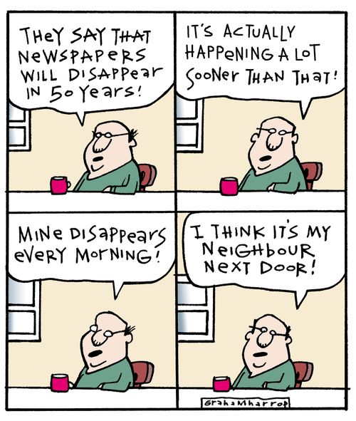'They say that newspapers will disappear in 50 years...It's actually happening a lot sooner than that! Mine disappears every morning! I think it's my neighbour next door!'