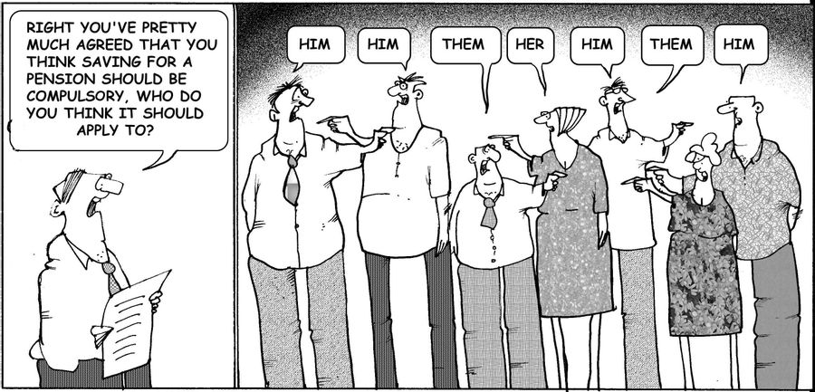 "Right, you've pretty much agreed that you think saving for a pension should be compulsary. Who do you think it should apply to?"  "Him...Him...Her...Him...Them...Him."