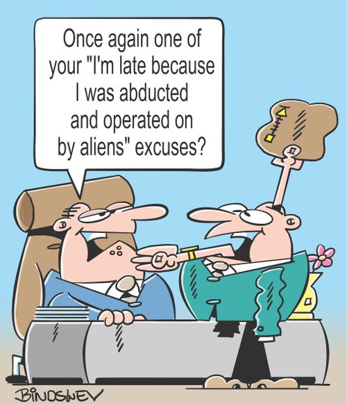 "Once again one of your "I'm late because I was abducted and operated on by aliens" excuses?"