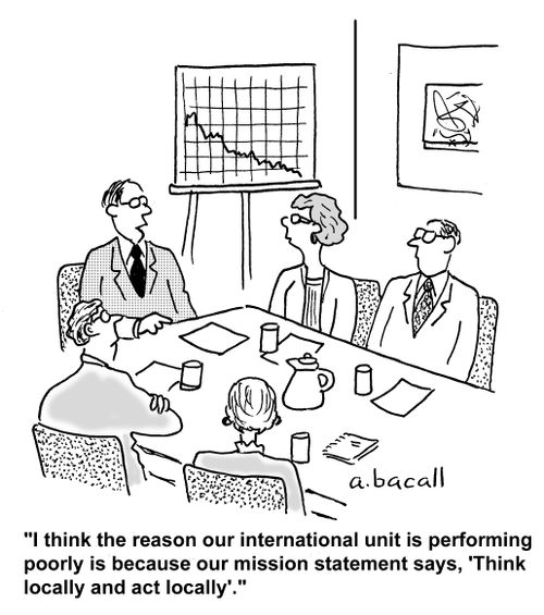 I think the reason our international unit is performing poorly is because our mission statement says, 'Think locally and act locally'.'