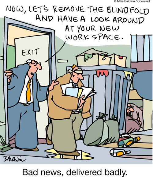 Now, let's remove the blindfold and have a look around your new work space: Bad news, delivered badly.