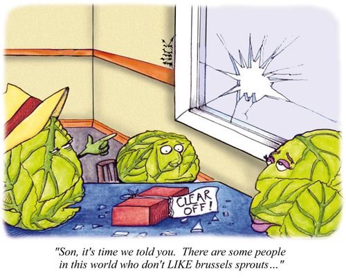 'Son, it's time we told you. There are some people in this world who don't LIKE brussels sprouts...'