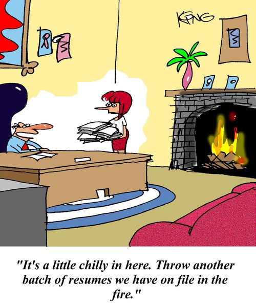 'It's a little chilly in here. Throw another batch of resumes we have on file in the fire.'
