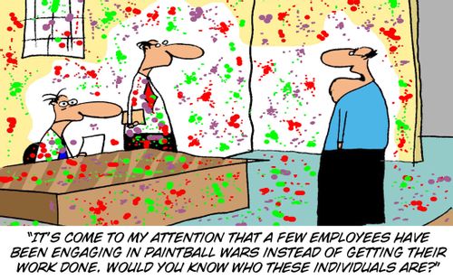 'It's come to my attention that a few employees have been engaging in paintball wars instead of getting their work done. Would you know who these individuals are?'