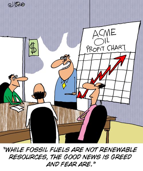 'While fossil fuels are not renewable resources, the good news is greed and fear are.'