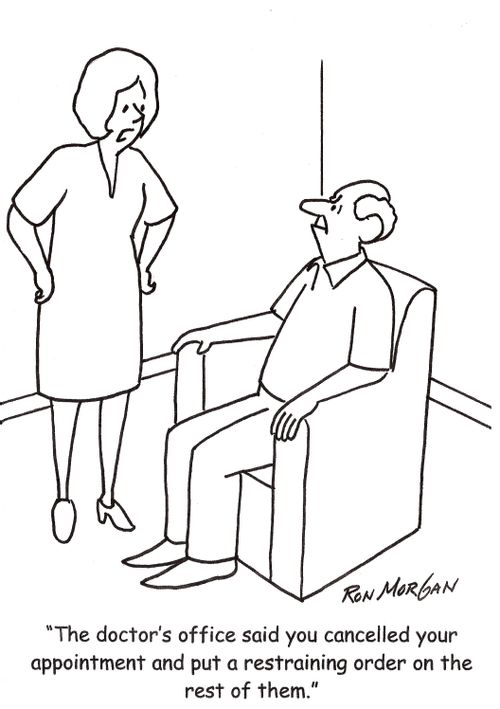 'The doctor's office said you cancelled your appointment and put a restraining order on the rest of them.'