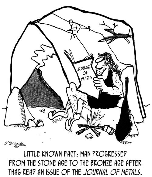 Little known fact: Man progressed from the stone age to the bronze age after Thag read an issue of the Journal of Metals.