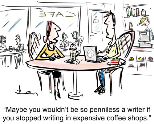'Maybe you wouldn't be so penniless a writer if you stopped writing in expensive coffee shops.'