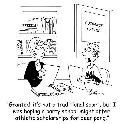 'Granted, it's not a traditional sport, but I was hoping a party school might offer athletic scholarships for beer pong.'