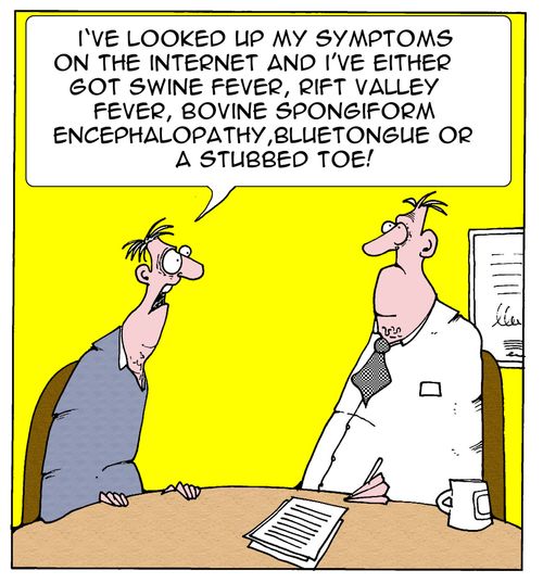 I've looked up my symptoms on the internet and I've either got swine fever,rift valley fever,bovine spongiform encelophalopathy,bluetongue or a stubbed toe!