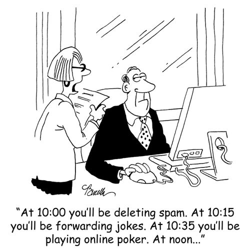 'At 10:00 you'll be deleting spam. At 10:15 you'll be forwarding jokes. At 10:35 you'll be playing online poker. At noon...'