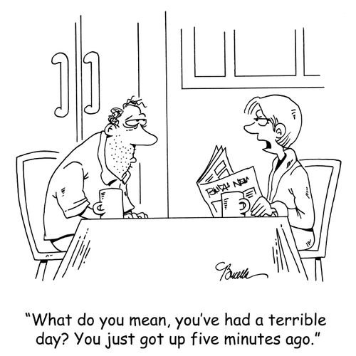 'What do you mean, you've had a terrible day? You just got up five minutes ago.' 