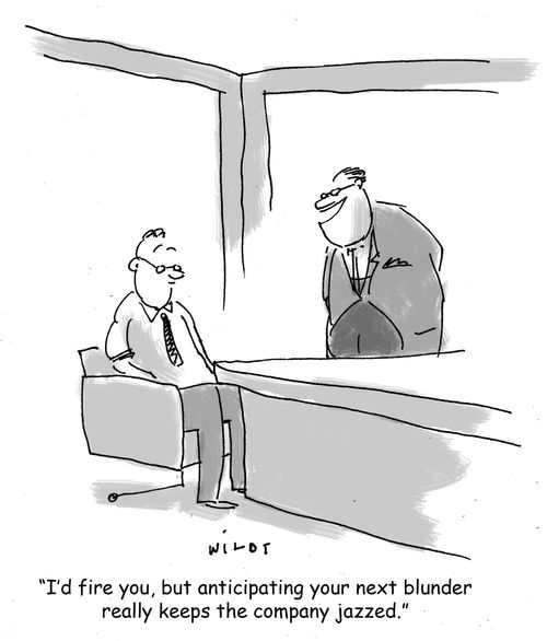 'I'd fire you, but anticipating your next blunder really keeps the company jazzed.'