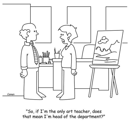 "So, if I'm the only art teacher, does that mean I'm head of the department?"