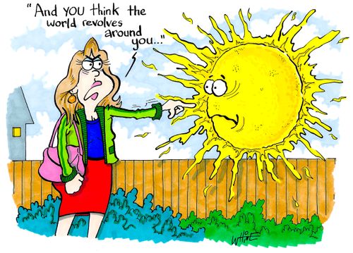 "And you think the world revolves around you..."