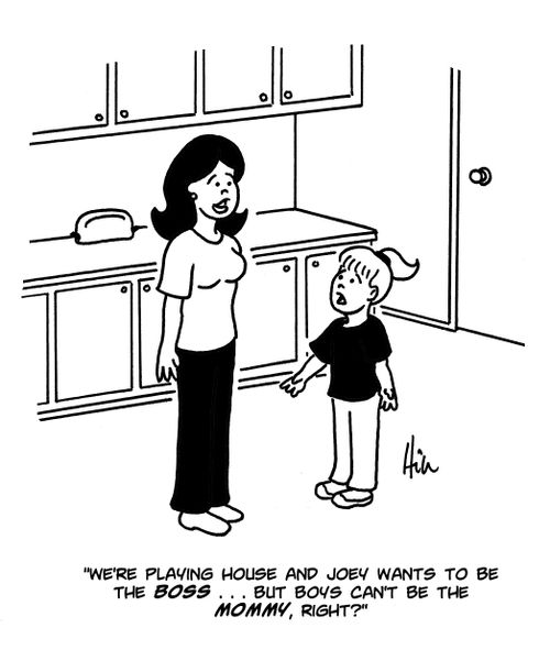 "We're playing house and Joey wants to be the Boss...but boys can't be the mommy, right?"