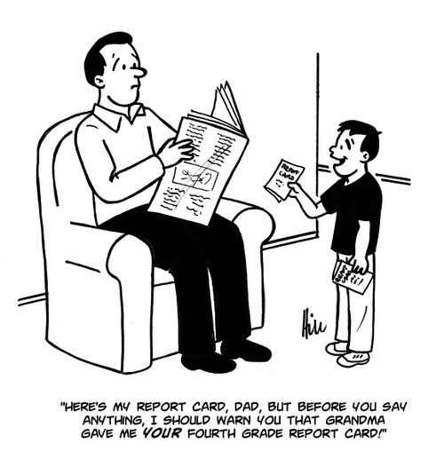 "Here's my report card, Dad, but before you say anything, I should warn you that Grandma gave me your fourth grade report card!"
