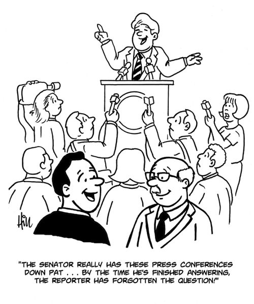 "The senator really has these press conferences down pat...by the time he's finished answering, the reporter has forgotten the question!"