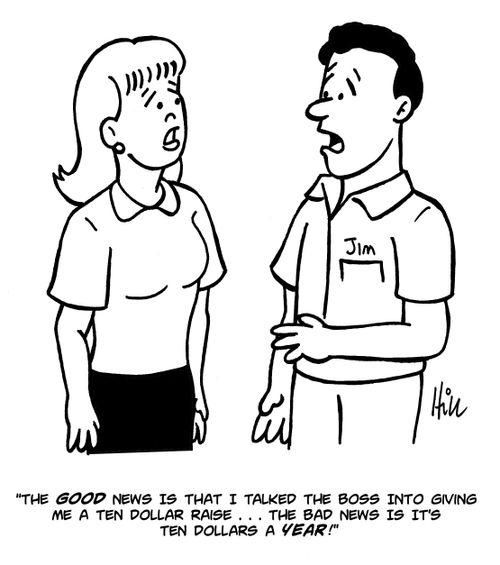 "The good news is that I talked the boss into giving me a ten dollar raise...the bad news is it's ten dollars a year!"