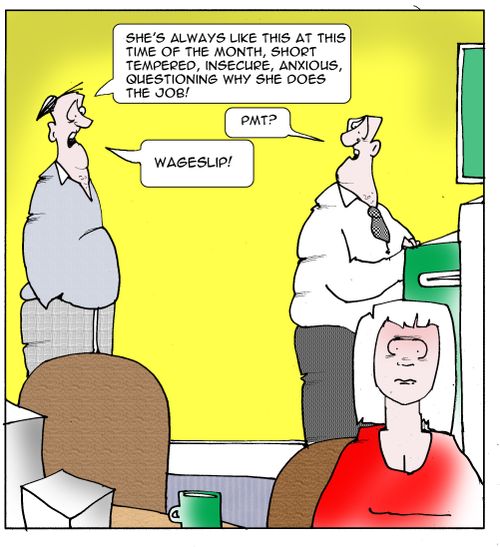 "She's always like this at this time of the month,short tempered, insecure,anxious,questioning why she does the job!"  "PMT?"  "Wageslip!"