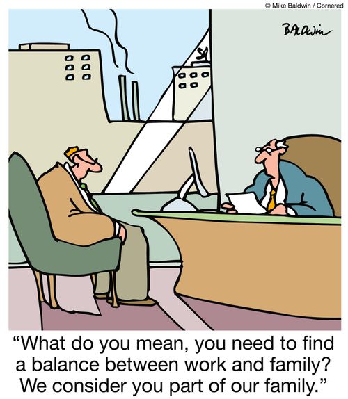 "What do you mean, you need to find a balance between work and family? We consider you part of our family."